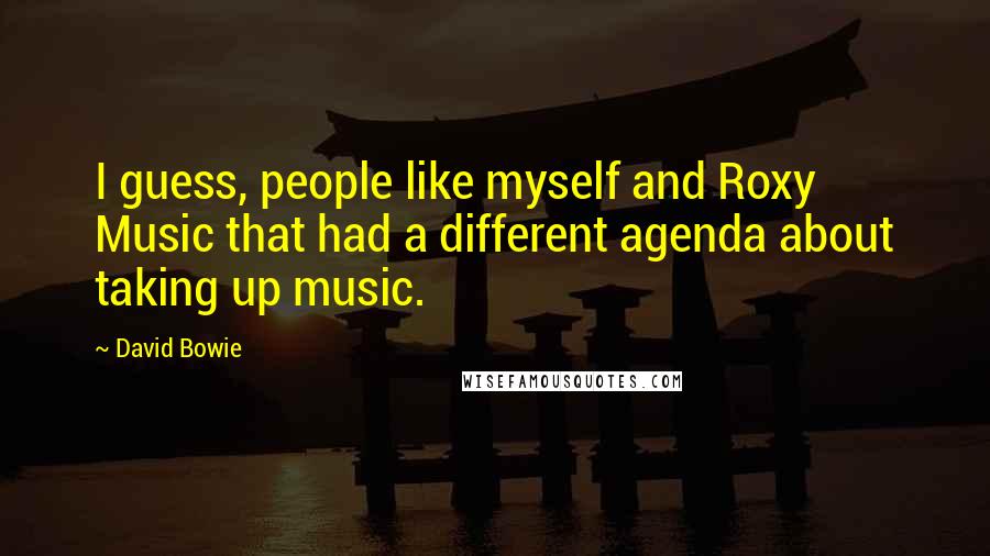 David Bowie Quotes: I guess, people like myself and Roxy Music that had a different agenda about taking up music.