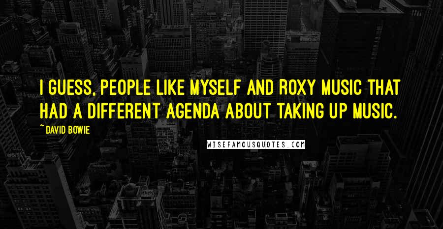 David Bowie Quotes: I guess, people like myself and Roxy Music that had a different agenda about taking up music.