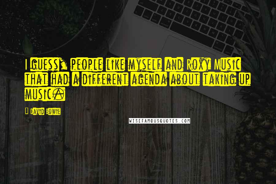 David Bowie Quotes: I guess, people like myself and Roxy Music that had a different agenda about taking up music.