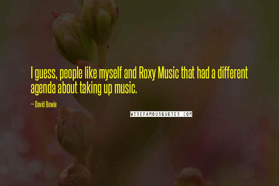 David Bowie Quotes: I guess, people like myself and Roxy Music that had a different agenda about taking up music.