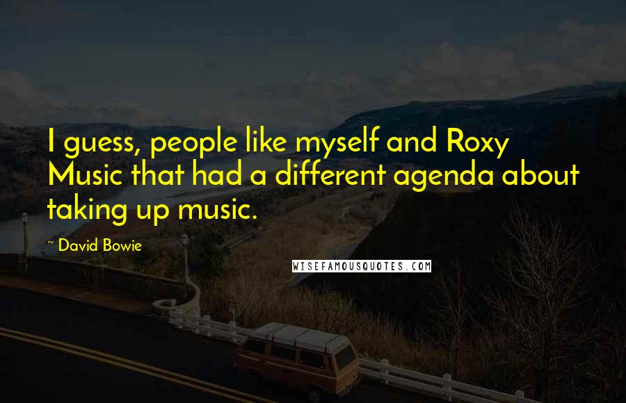 David Bowie Quotes: I guess, people like myself and Roxy Music that had a different agenda about taking up music.