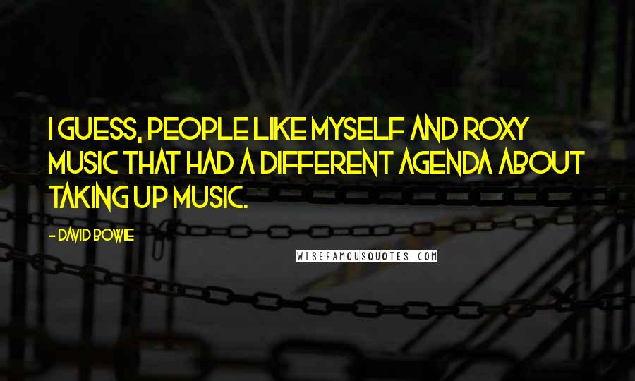 David Bowie Quotes: I guess, people like myself and Roxy Music that had a different agenda about taking up music.