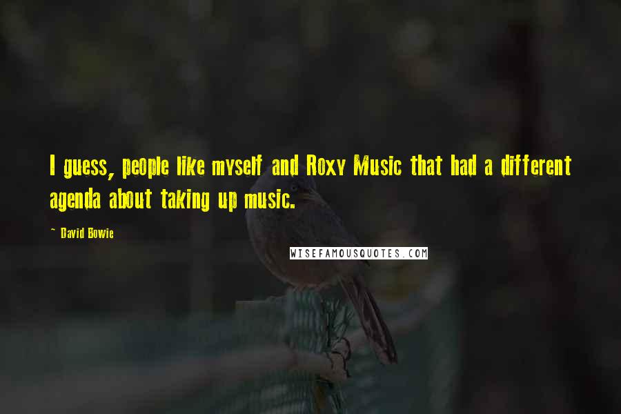 David Bowie Quotes: I guess, people like myself and Roxy Music that had a different agenda about taking up music.