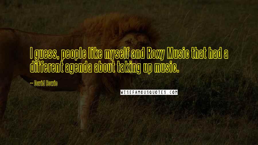 David Bowie Quotes: I guess, people like myself and Roxy Music that had a different agenda about taking up music.