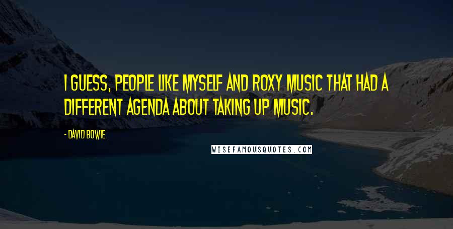 David Bowie Quotes: I guess, people like myself and Roxy Music that had a different agenda about taking up music.