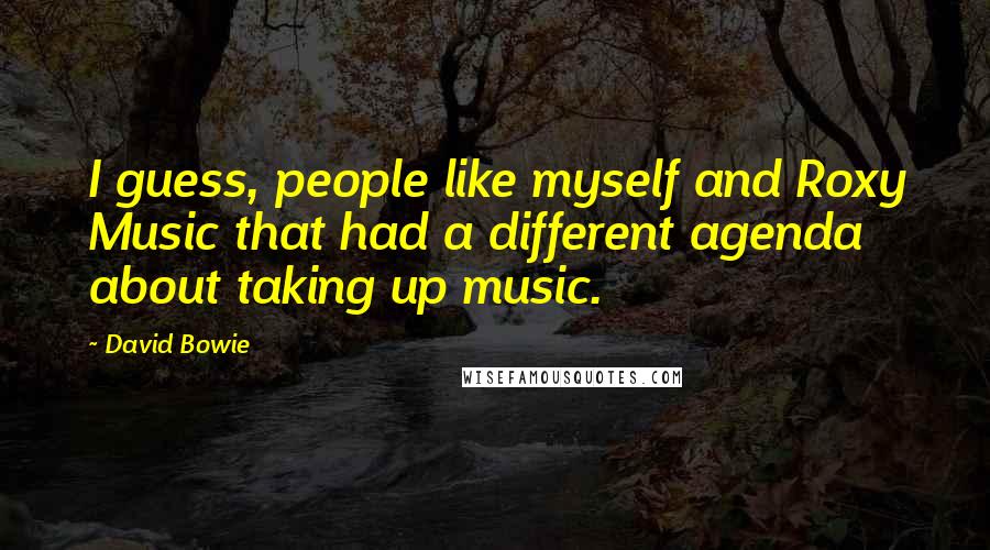 David Bowie Quotes: I guess, people like myself and Roxy Music that had a different agenda about taking up music.