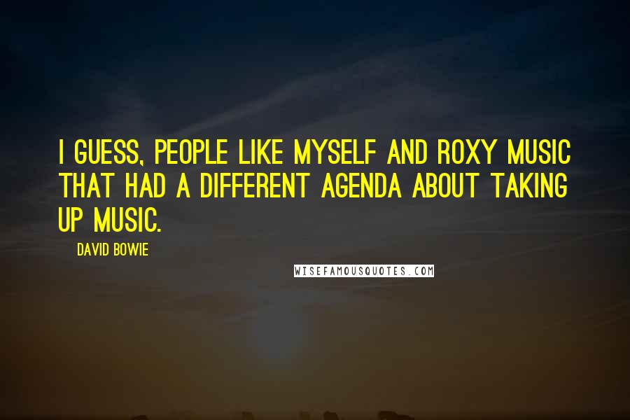 David Bowie Quotes: I guess, people like myself and Roxy Music that had a different agenda about taking up music.