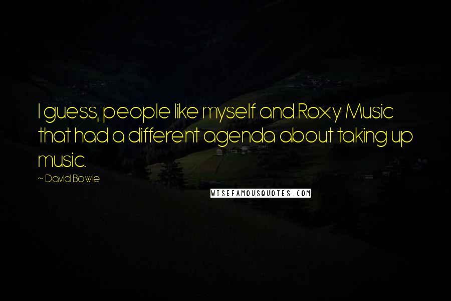 David Bowie Quotes: I guess, people like myself and Roxy Music that had a different agenda about taking up music.