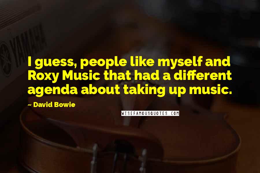 David Bowie Quotes: I guess, people like myself and Roxy Music that had a different agenda about taking up music.