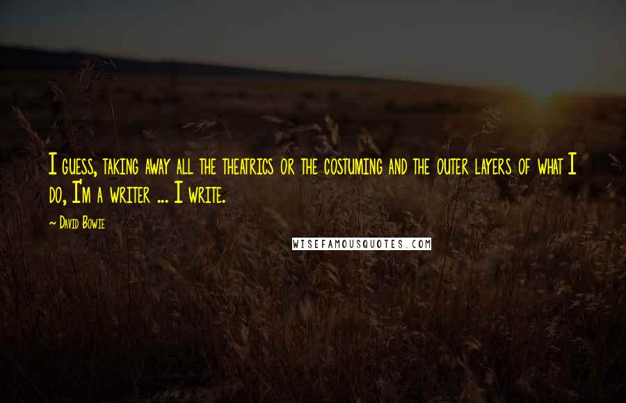 David Bowie Quotes: I guess, taking away all the theatrics or the costuming and the outer layers of what I do, I'm a writer ... I write.