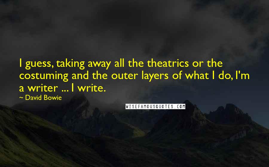 David Bowie Quotes: I guess, taking away all the theatrics or the costuming and the outer layers of what I do, I'm a writer ... I write.