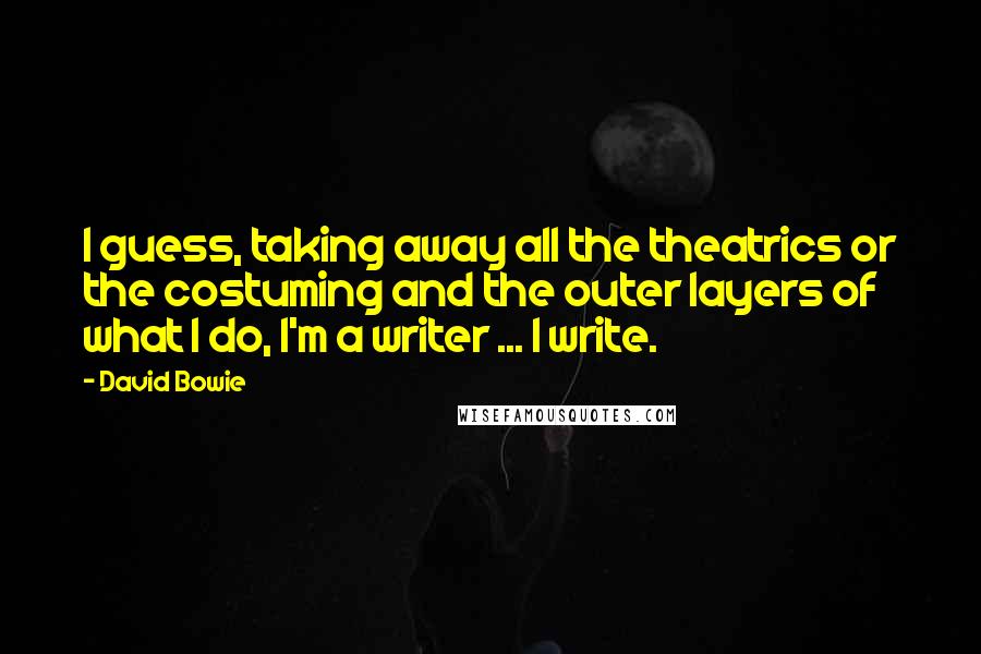 David Bowie Quotes: I guess, taking away all the theatrics or the costuming and the outer layers of what I do, I'm a writer ... I write.