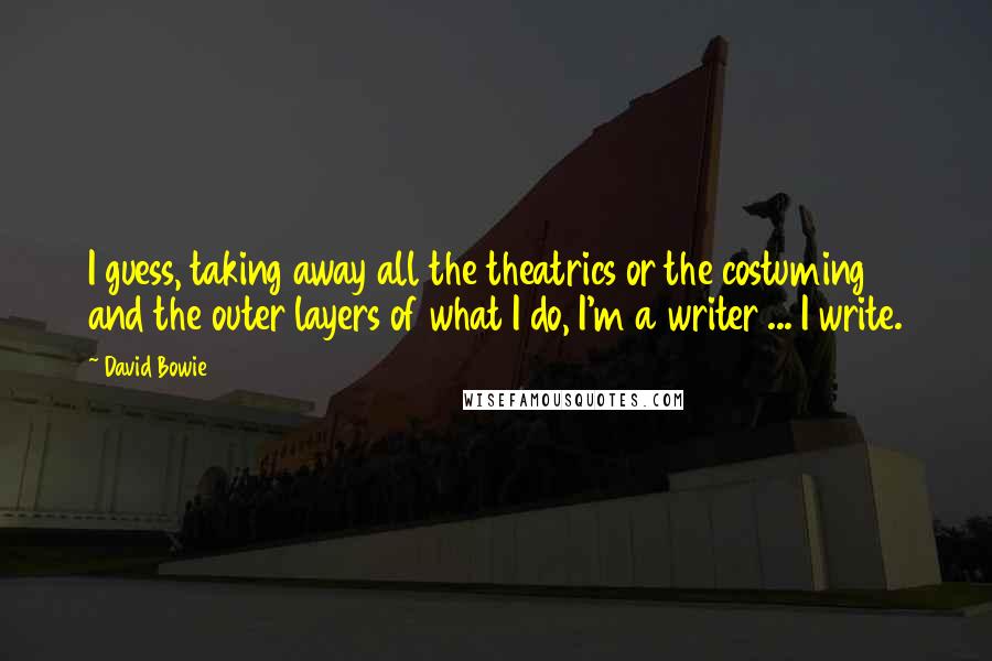 David Bowie Quotes: I guess, taking away all the theatrics or the costuming and the outer layers of what I do, I'm a writer ... I write.