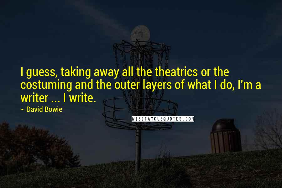 David Bowie Quotes: I guess, taking away all the theatrics or the costuming and the outer layers of what I do, I'm a writer ... I write.