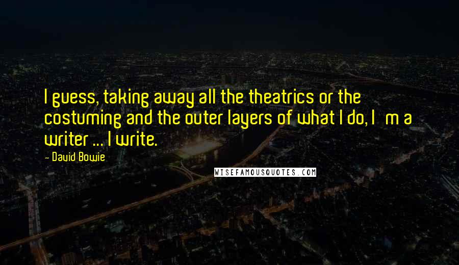 David Bowie Quotes: I guess, taking away all the theatrics or the costuming and the outer layers of what I do, I'm a writer ... I write.