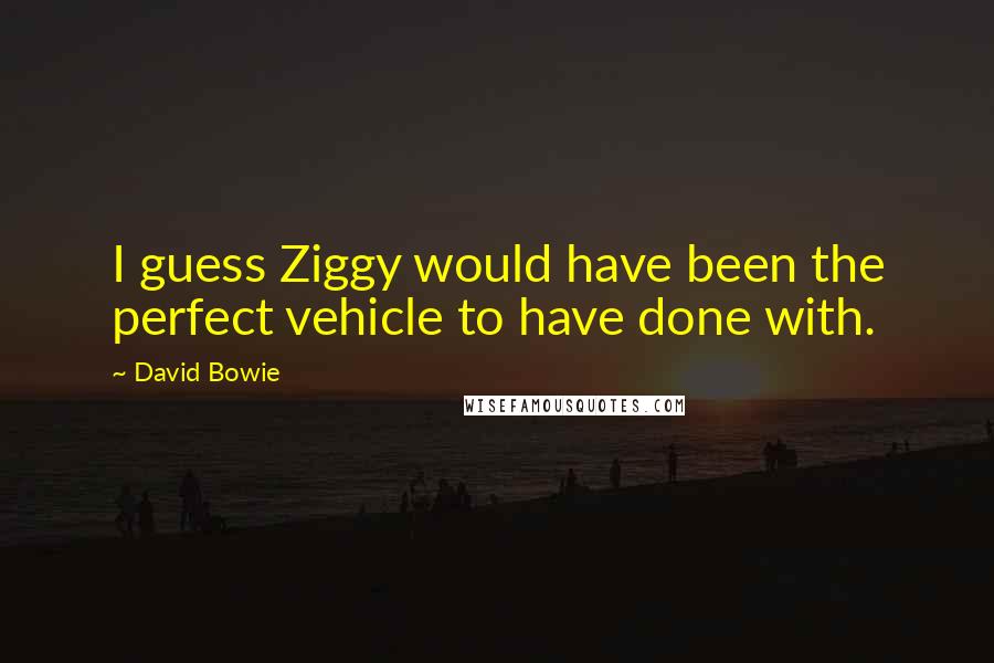 David Bowie Quotes: I guess Ziggy would have been the perfect vehicle to have done with.