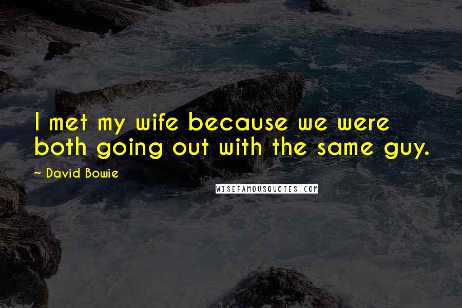 David Bowie Quotes: I met my wife because we were both going out with the same guy.