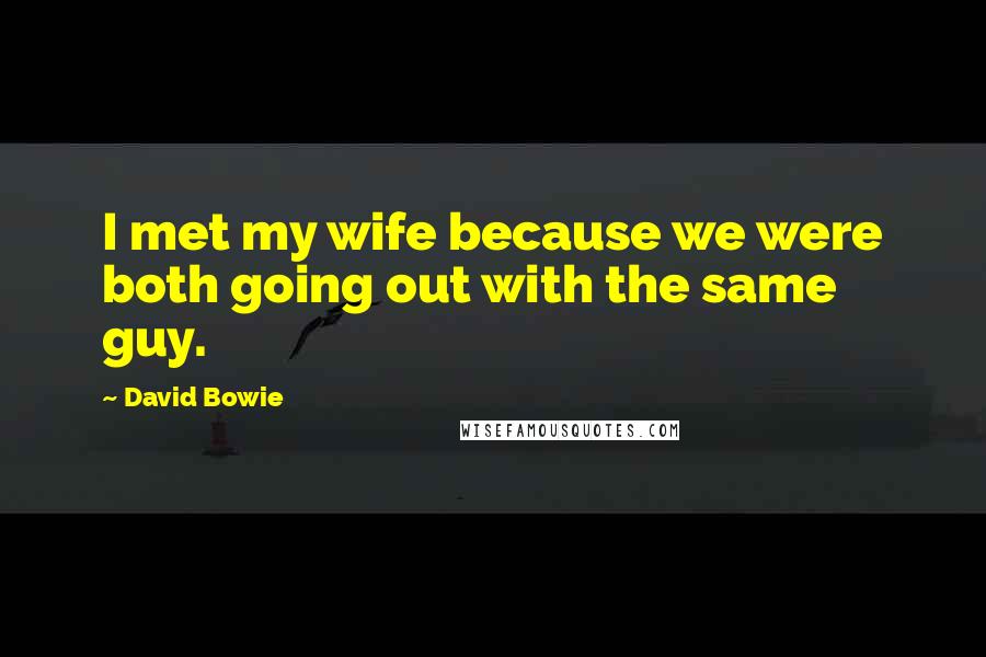 David Bowie Quotes: I met my wife because we were both going out with the same guy.