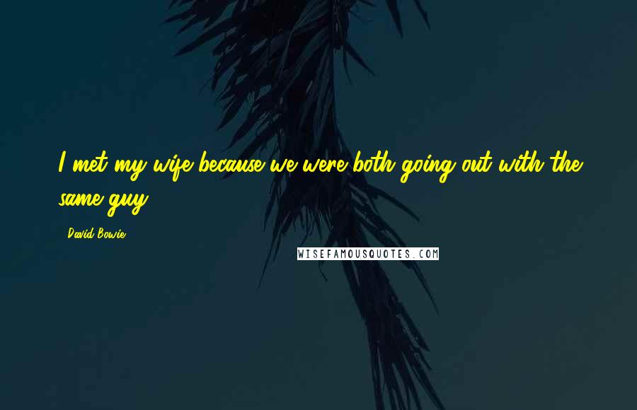 David Bowie Quotes: I met my wife because we were both going out with the same guy.