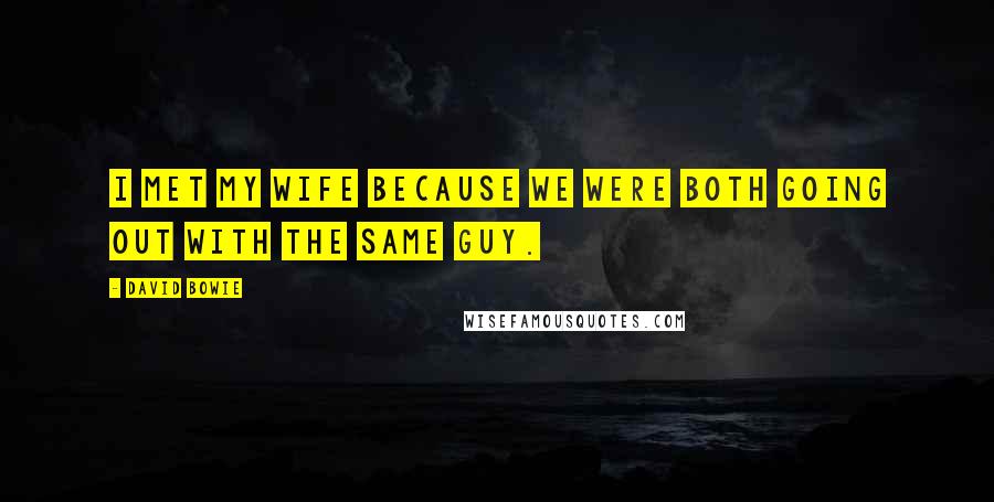 David Bowie Quotes: I met my wife because we were both going out with the same guy.