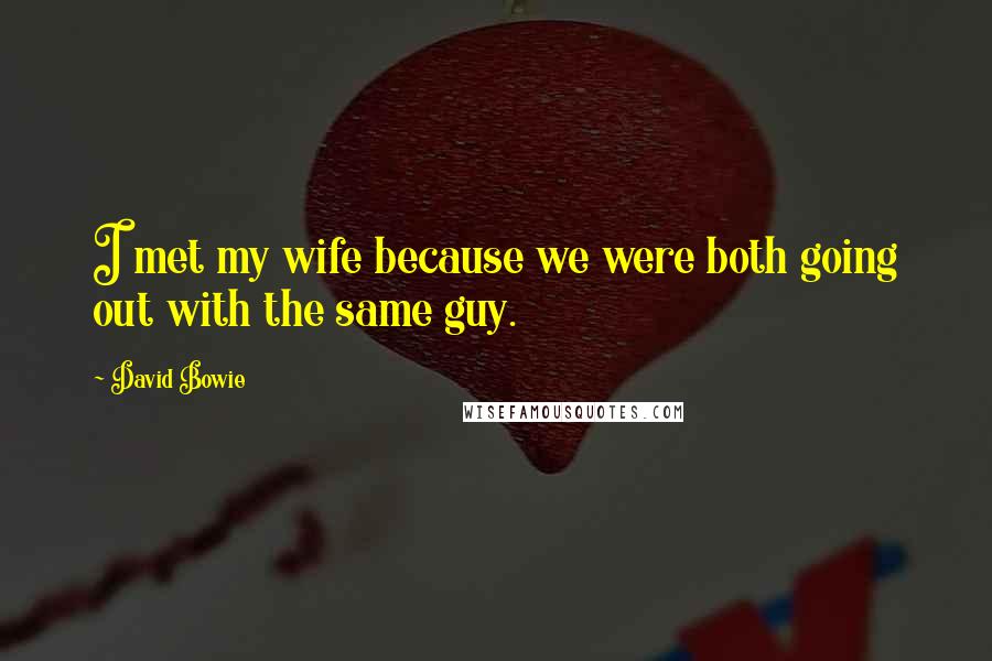 David Bowie Quotes: I met my wife because we were both going out with the same guy.