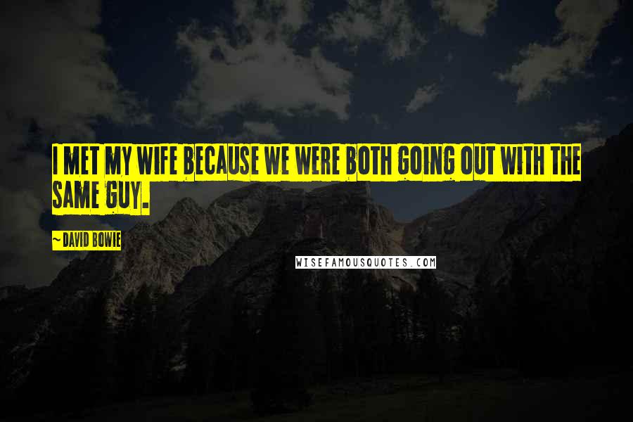 David Bowie Quotes: I met my wife because we were both going out with the same guy.