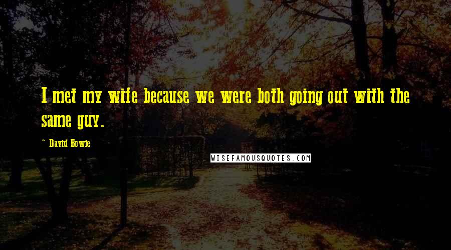 David Bowie Quotes: I met my wife because we were both going out with the same guy.