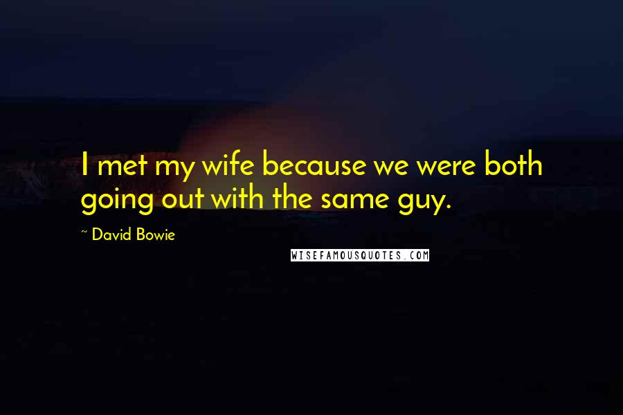 David Bowie Quotes: I met my wife because we were both going out with the same guy.