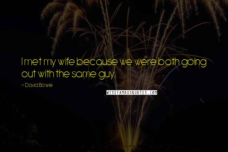 David Bowie Quotes: I met my wife because we were both going out with the same guy.