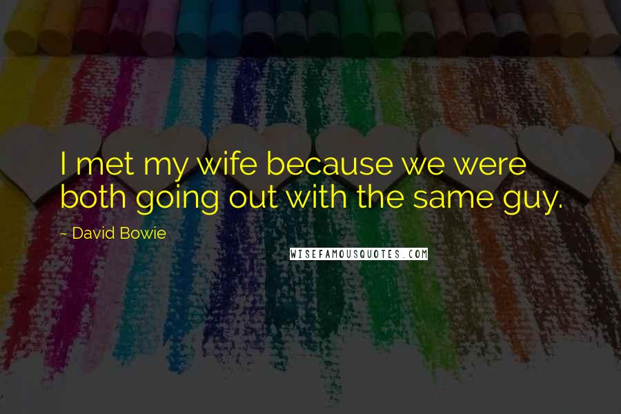 David Bowie Quotes: I met my wife because we were both going out with the same guy.