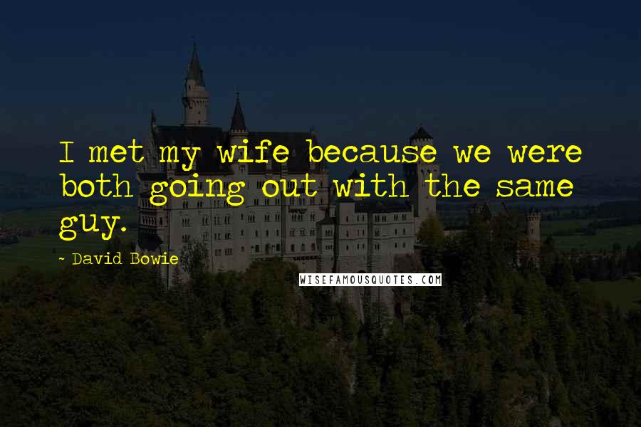 David Bowie Quotes: I met my wife because we were both going out with the same guy.