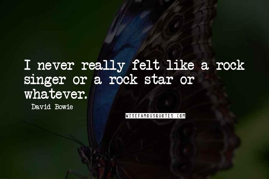 David Bowie Quotes: I never really felt like a rock singer or a rock star or whatever.