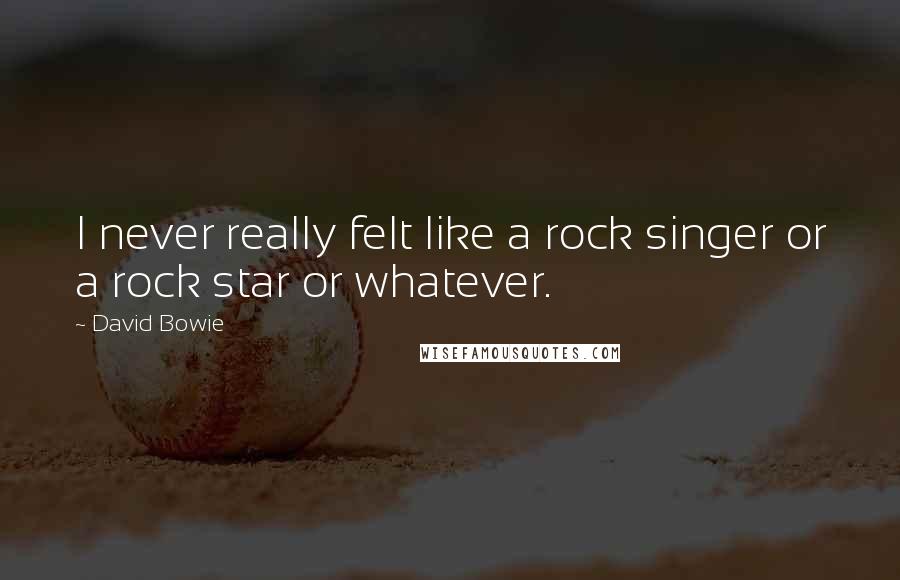 David Bowie Quotes: I never really felt like a rock singer or a rock star or whatever.