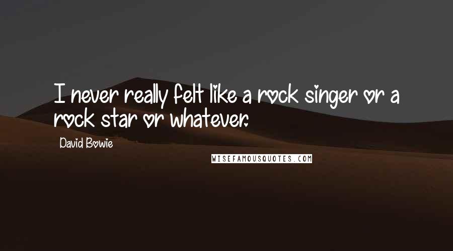 David Bowie Quotes: I never really felt like a rock singer or a rock star or whatever.