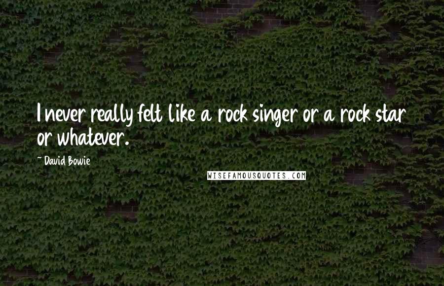 David Bowie Quotes: I never really felt like a rock singer or a rock star or whatever.