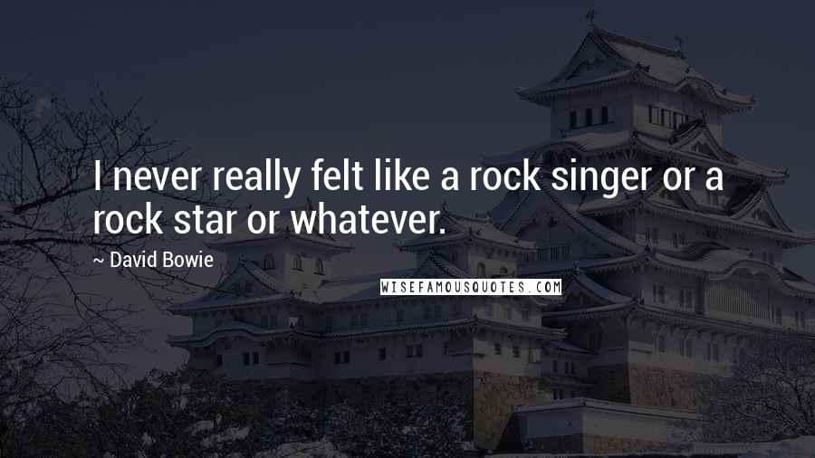 David Bowie Quotes: I never really felt like a rock singer or a rock star or whatever.