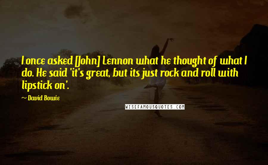 David Bowie Quotes: I once asked [John] Lennon what he thought of what I do. He said 'it's great, but its just rock and roll with lipstick on'.