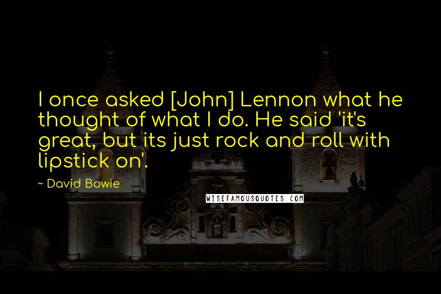 David Bowie Quotes: I once asked [John] Lennon what he thought of what I do. He said 'it's great, but its just rock and roll with lipstick on'.