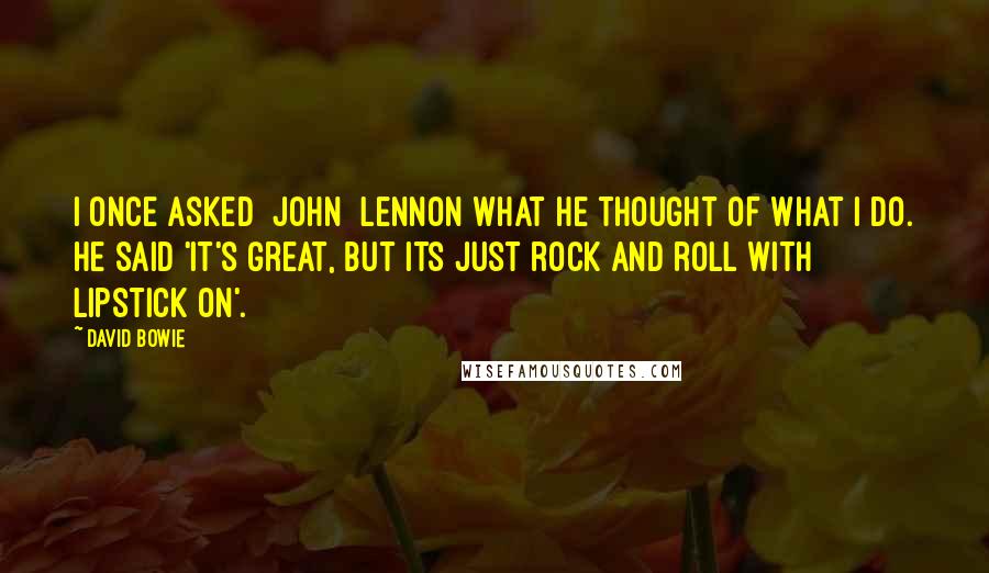 David Bowie Quotes: I once asked [John] Lennon what he thought of what I do. He said 'it's great, but its just rock and roll with lipstick on'.