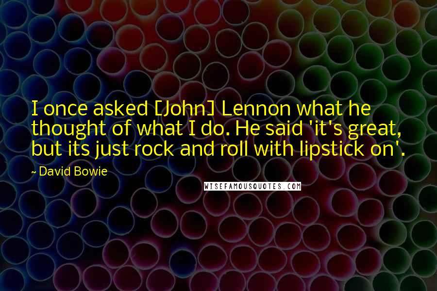 David Bowie Quotes: I once asked [John] Lennon what he thought of what I do. He said 'it's great, but its just rock and roll with lipstick on'.