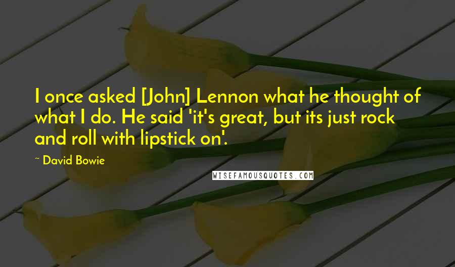 David Bowie Quotes: I once asked [John] Lennon what he thought of what I do. He said 'it's great, but its just rock and roll with lipstick on'.