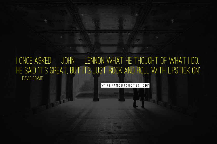 David Bowie Quotes: I once asked [John] Lennon what he thought of what I do. He said 'it's great, but its just rock and roll with lipstick on'.