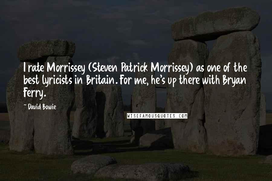 David Bowie Quotes: I rate Morrissey (Steven Patrick Morrissey) as one of the best lyricists in Britain. For me, he's up there with Bryan Ferry.