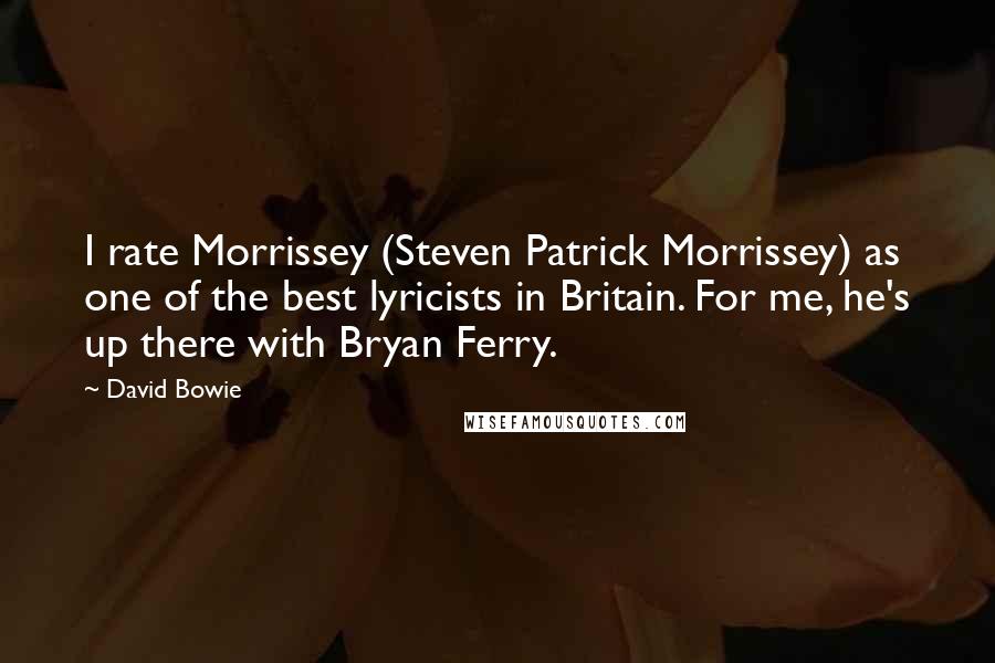 David Bowie Quotes: I rate Morrissey (Steven Patrick Morrissey) as one of the best lyricists in Britain. For me, he's up there with Bryan Ferry.