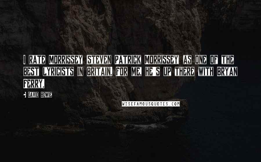 David Bowie Quotes: I rate Morrissey (Steven Patrick Morrissey) as one of the best lyricists in Britain. For me, he's up there with Bryan Ferry.