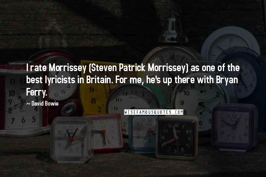 David Bowie Quotes: I rate Morrissey (Steven Patrick Morrissey) as one of the best lyricists in Britain. For me, he's up there with Bryan Ferry.