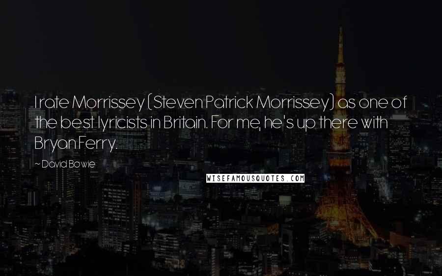 David Bowie Quotes: I rate Morrissey (Steven Patrick Morrissey) as one of the best lyricists in Britain. For me, he's up there with Bryan Ferry.