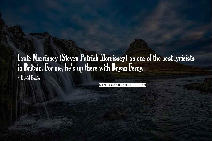 David Bowie Quotes: I rate Morrissey (Steven Patrick Morrissey) as one of the best lyricists in Britain. For me, he's up there with Bryan Ferry.