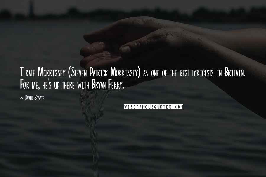 David Bowie Quotes: I rate Morrissey (Steven Patrick Morrissey) as one of the best lyricists in Britain. For me, he's up there with Bryan Ferry.