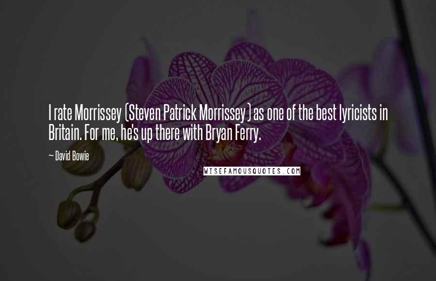 David Bowie Quotes: I rate Morrissey (Steven Patrick Morrissey) as one of the best lyricists in Britain. For me, he's up there with Bryan Ferry.